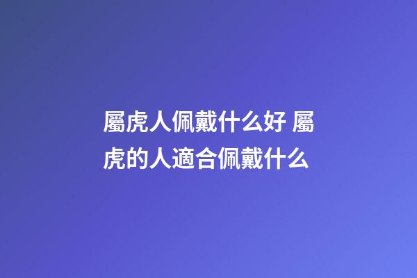 屬虎人佩戴什么好 屬虎的人適合佩戴什么-第1張-觀點(diǎn)-玄機(jī)派